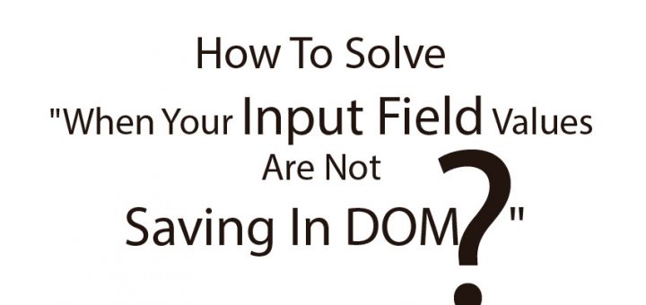 How To Solve "When Your Input Field Values Are Not Saving In DOM "